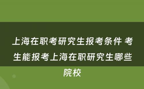 上海在职考研究生报考条件 考生能报考上海在职研究生哪些院校