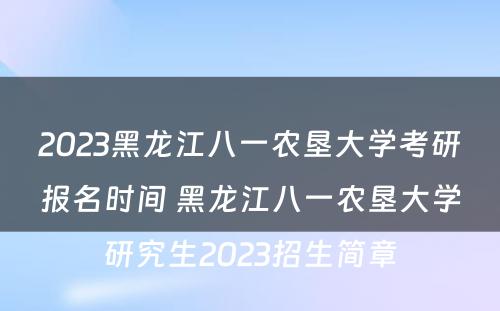 2023黑龙江八一农垦大学考研报名时间 黑龙江八一农垦大学研究生2023招生简章