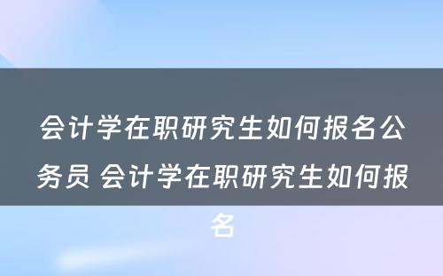 会计学在职研究生如何报名公务员 会计学在职研究生如何报名