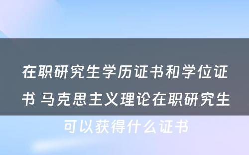 在职研究生学历证书和学位证书 马克思主义理论在职研究生可以获得什么证书