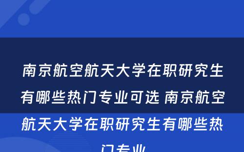 南京航空航天大学在职研究生有哪些热门专业可选 南京航空航天大学在职研究生有哪些热门专业