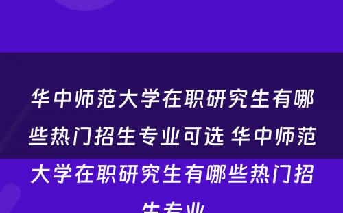 华中师范大学在职研究生有哪些热门招生专业可选 华中师范大学在职研究生有哪些热门招生专业