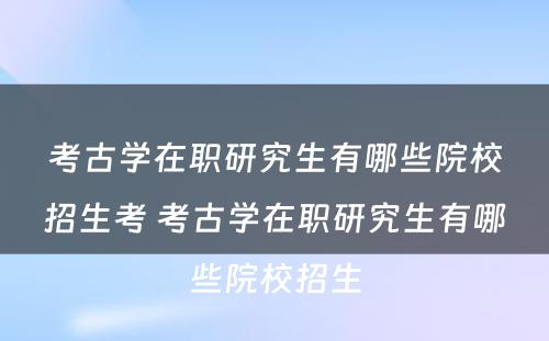 考古学在职研究生有哪些院校招生考 考古学在职研究生有哪些院校招生