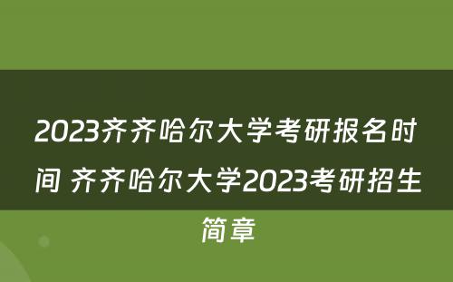 2023齐齐哈尔大学考研报名时间 齐齐哈尔大学2023考研招生简章