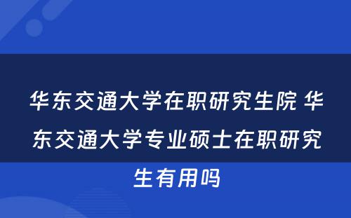 华东交通大学在职研究生院 华东交通大学专业硕士在职研究生有用吗