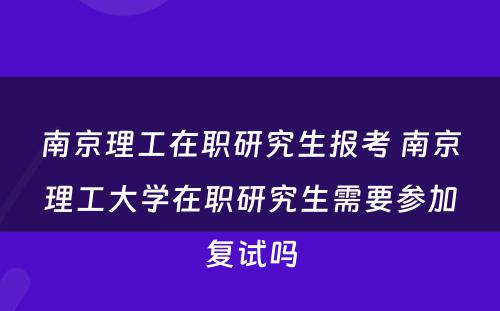 南京理工在职研究生报考 南京理工大学在职研究生需要参加复试吗