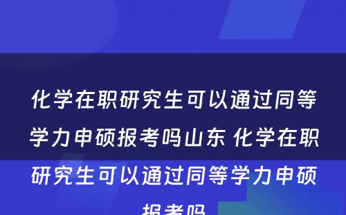 化学在职研究生可以通过同等学力申硕报考吗山东 化学在职研究生可以通过同等学力申硕报考吗