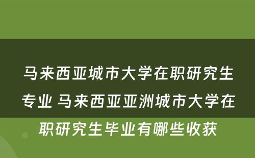 马来西亚城市大学在职研究生专业 马来西亚亚洲城市大学在职研究生毕业有哪些收获