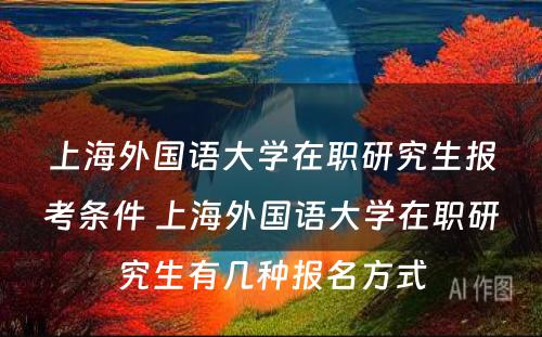 上海外国语大学在职研究生报考条件 上海外国语大学在职研究生有几种报名方式
