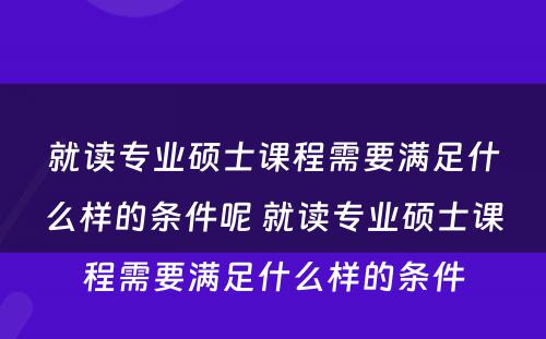 就读专业硕士课程需要满足什么样的条件呢 就读专业硕士课程需要满足什么样的条件