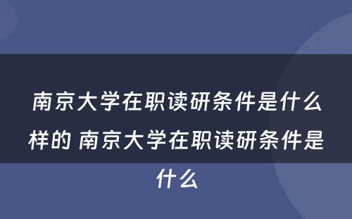 南京大学在职读研条件是什么样的 南京大学在职读研条件是什么