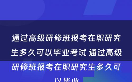 通过高级研修班报考在职研究生多久可以毕业考试 通过高级研修班报考在职研究生多久可以毕业