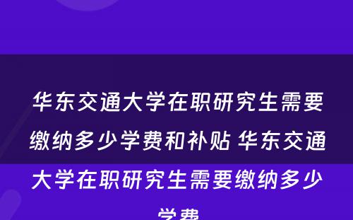 华东交通大学在职研究生需要缴纳多少学费和补贴 华东交通大学在职研究生需要缴纳多少学费