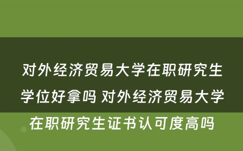 对外经济贸易大学在职研究生学位好拿吗 对外经济贸易大学在职研究生证书认可度高吗