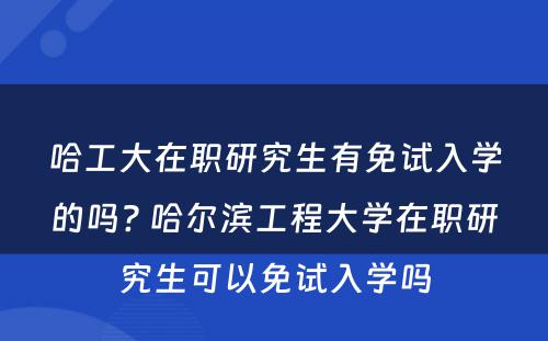 哈工大在职研究生有免试入学的吗? 哈尔滨工程大学在职研究生可以免试入学吗