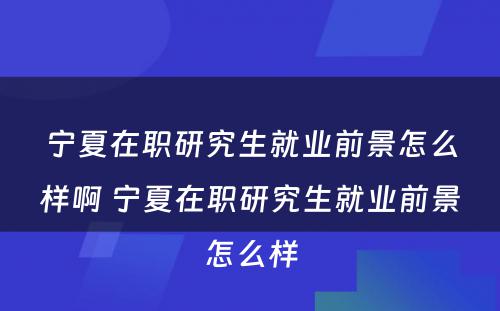 宁夏在职研究生就业前景怎么样啊 宁夏在职研究生就业前景怎么样