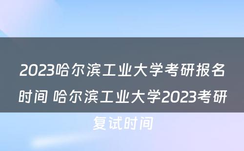 2023哈尔滨工业大学考研报名时间 哈尔滨工业大学2023考研复试时间