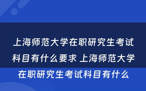 上海师范大学在职研究生考试科目有什么要求 上海师范大学在职研究生考试科目有什么