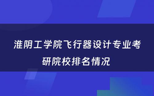 淮阴工学院飞行器设计专业考研院校排名情况 