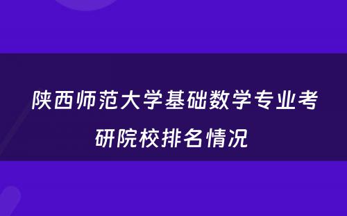 陕西师范大学基础数学专业考研院校排名情况 