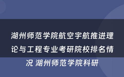 湖州师范学院航空宇航推进理论与工程专业考研院校排名情况 湖州师范学院科研