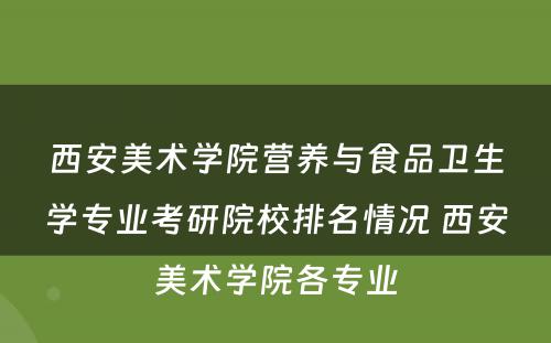 西安美术学院营养与食品卫生学专业考研院校排名情况 西安美术学院各专业