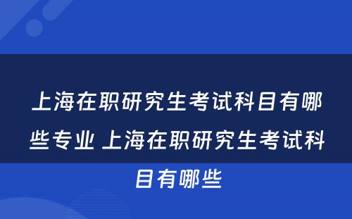 上海在职研究生考试科目有哪些专业 上海在职研究生考试科目有哪些