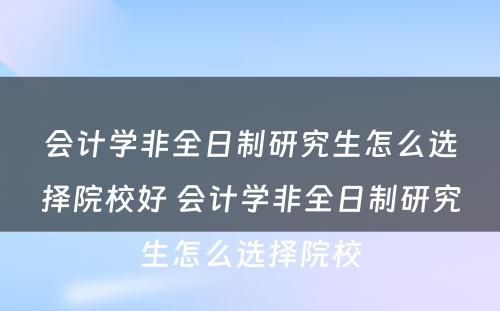 会计学非全日制研究生怎么选择院校好 会计学非全日制研究生怎么选择院校