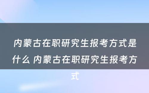 内蒙古在职研究生报考方式是什么 内蒙古在职研究生报考方式