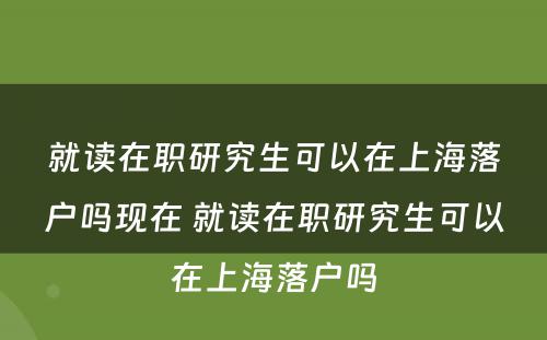 就读在职研究生可以在上海落户吗现在 就读在职研究生可以在上海落户吗