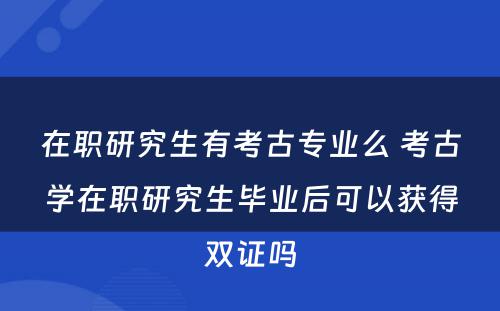 在职研究生有考古专业么 考古学在职研究生毕业后可以获得双证吗