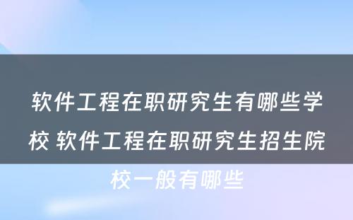 软件工程在职研究生有哪些学校 软件工程在职研究生招生院校一般有哪些