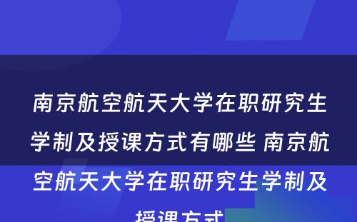 南京航空航天大学在职研究生学制及授课方式有哪些 南京航空航天大学在职研究生学制及授课方式