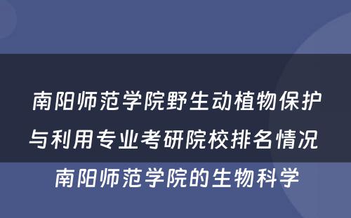 南阳师范学院野生动植物保护与利用专业考研院校排名情况 南阳师范学院的生物科学