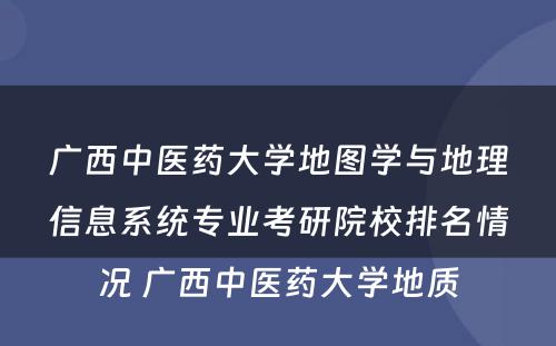 广西中医药大学地图学与地理信息系统专业考研院校排名情况 广西中医药大学地质