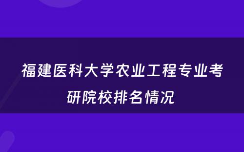 福建医科大学农业工程专业考研院校排名情况 