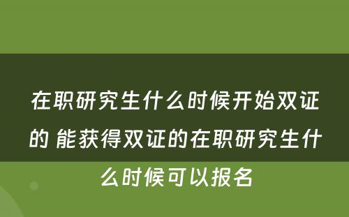 在职研究生什么时候开始双证的 能获得双证的在职研究生什么时候可以报名