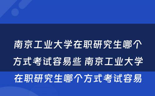 南京工业大学在职研究生哪个方式考试容易些 南京工业大学在职研究生哪个方式考试容易