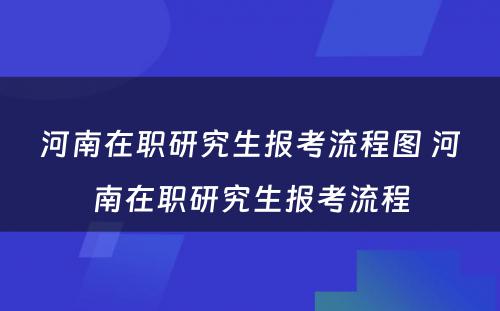 河南在职研究生报考流程图 河南在职研究生报考流程