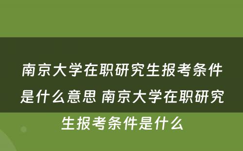 南京大学在职研究生报考条件是什么意思 南京大学在职研究生报考条件是什么