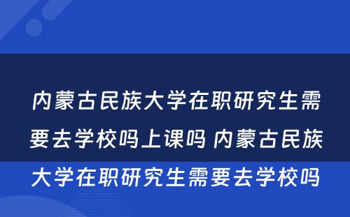 内蒙古民族大学在职研究生需要去学校吗上课吗 内蒙古民族大学在职研究生需要去学校吗