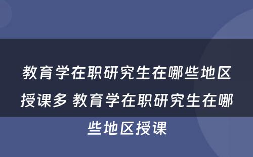 教育学在职研究生在哪些地区授课多 教育学在职研究生在哪些地区授课