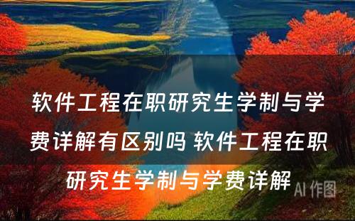 软件工程在职研究生学制与学费详解有区别吗 软件工程在职研究生学制与学费详解