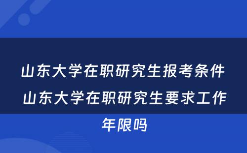 山东大学在职研究生报考条件 山东大学在职研究生要求工作年限吗