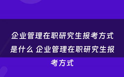 企业管理在职研究生报考方式是什么 企业管理在职研究生报考方式