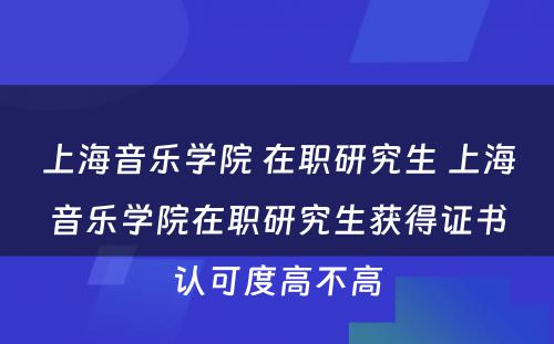 上海音乐学院 在职研究生 上海音乐学院在职研究生获得证书认可度高不高