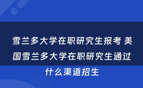 雪兰多大学在职研究生报考 美国雪兰多大学在职研究生通过什么渠道招生