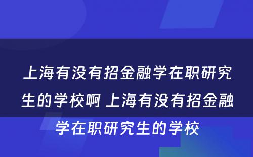 上海有没有招金融学在职研究生的学校啊 上海有没有招金融学在职研究生的学校