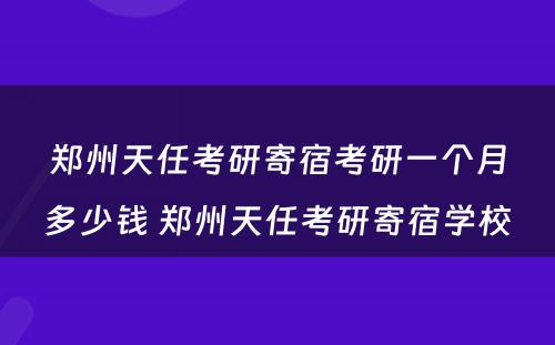 郑州天任考研寄宿考研一个月多少钱 郑州天任考研寄宿学校