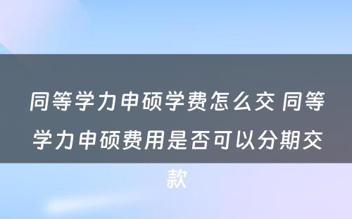 同等学力申硕学费怎么交 同等学力申硕费用是否可以分期交款